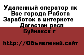 Удаленный оператор пк - Все города Работа » Заработок в интернете   . Дагестан респ.,Буйнакск г.